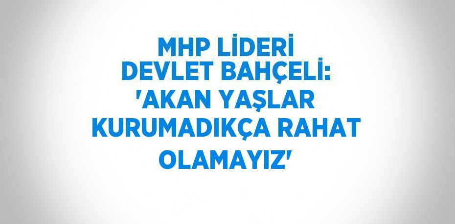 MHP LİDERİ DEVLET BAHÇELİ: 'AKAN YAŞLAR KURUMADIKÇA RAHAT OLAMAYIZ'