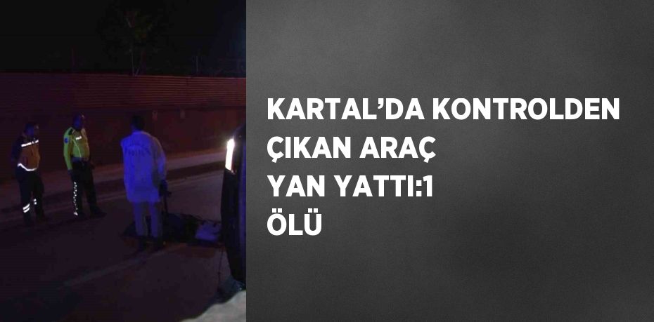 KARTAL’DA KONTROLDEN ÇIKAN ARAÇ YAN YATTI:1 ÖLÜ