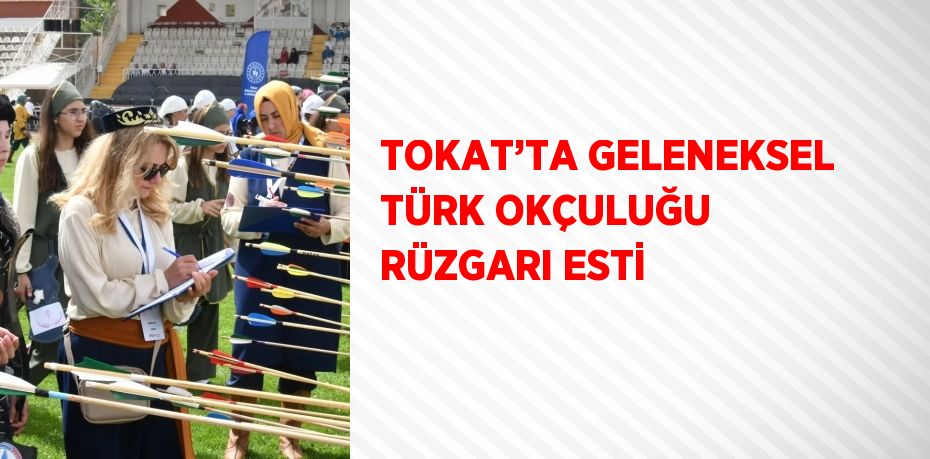 TOKAT’TA GELENEKSEL TÜRK OKÇULUĞU RÜZGARI ESTİ