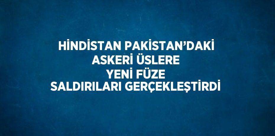 HİNDİSTAN PAKİSTAN’DAKİ ASKERİ ÜSLERE YENİ FÜZE SALDIRILARI GERÇEKLEŞTİRDİ