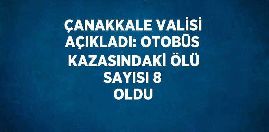 ÇANAKKALE VALİSİ AÇIKLADI: OTOBÜS KAZASINDAKİ ÖLÜ SAYISI 8 OLDU
