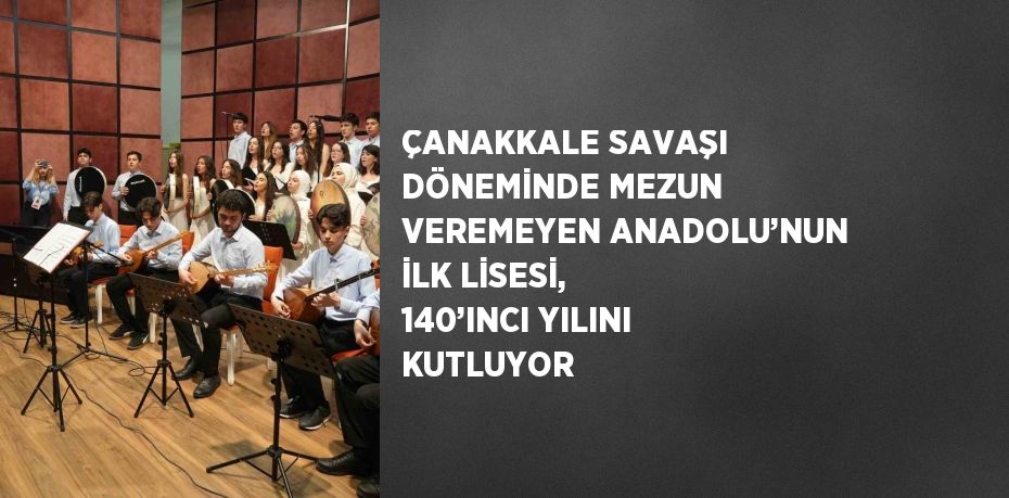 ÇANAKKALE SAVAŞI DÖNEMİNDE MEZUN VEREMEYEN ANADOLU’NUN İLK LİSESİ, 140’INCI YILINI KUTLUYOR