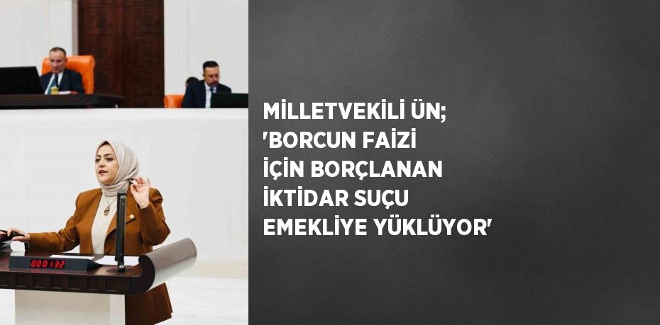 MİLLETVEKİLİ ÜN; 'BORCUN FAİZİ İÇİN BORÇLANAN İKTİDAR SUÇU EMEKLİYE YÜKLÜYOR'