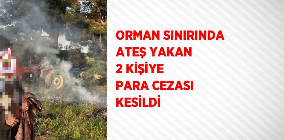 ORMAN SINIRINDA ATEŞ YAKAN 2 KİŞİYE PARA CEZASI KESİLDİ