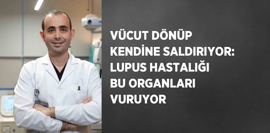 VÜCUT DÖNÜP KENDİNE SALDIRIYOR: LUPUS HASTALIĞI BU ORGANLARI VURUYOR