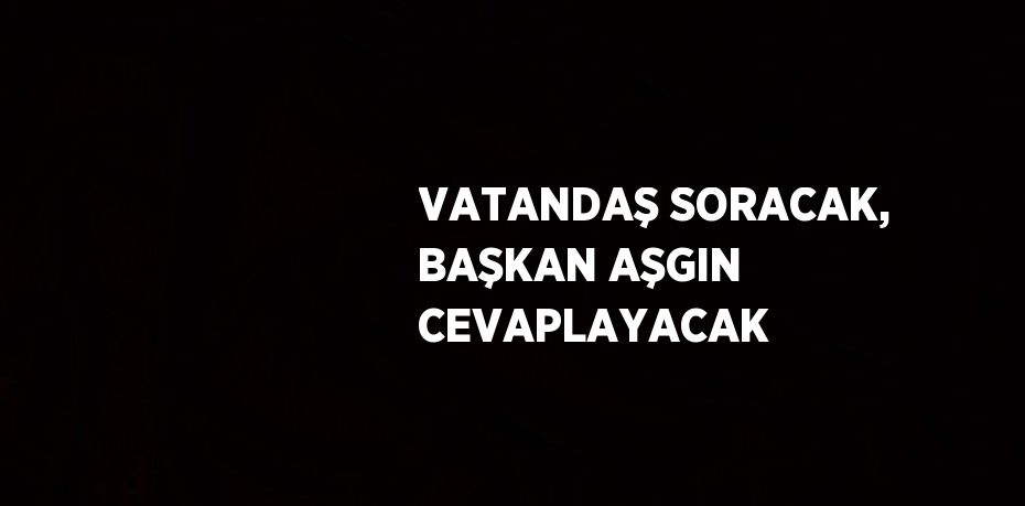 VATANDAŞ SORACAK, BAŞKAN AŞGIN CEVAPLAYACAK