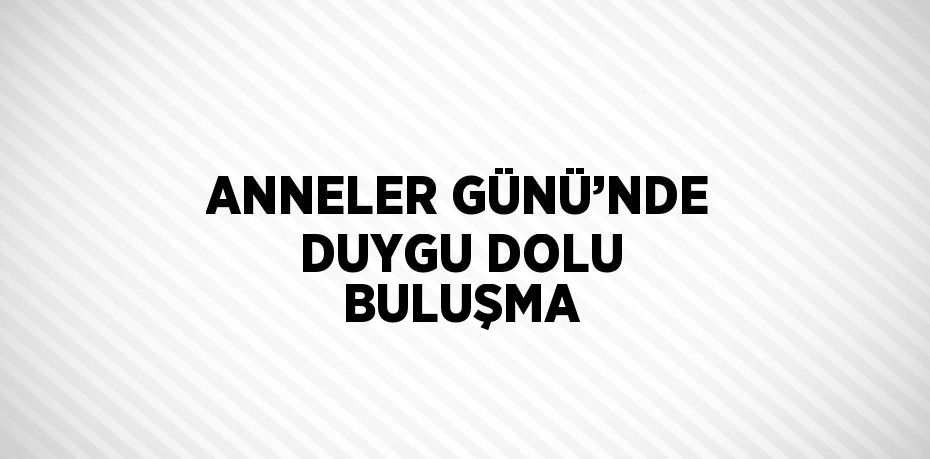 ANNELER GÜNÜ’NDE DUYGU DOLU BULUŞMA