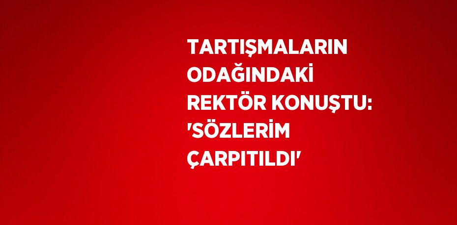 TARTIŞMALARIN ODAĞINDAKİ REKTÖR KONUŞTU: 'SÖZLERİM ÇARPITILDI'