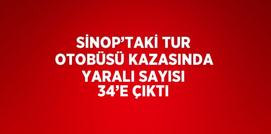 SİNOP’TAKİ TUR OTOBÜSÜ KAZASINDA YARALI SAYISI 34’E ÇIKTI