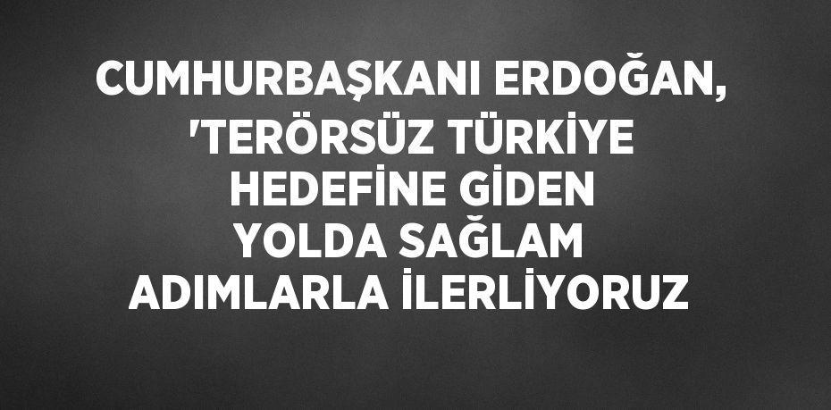 CUMHURBAŞKANI ERDOĞAN, 'TERÖRSÜZ TÜRKİYE HEDEFİNE GİDEN YOLDA SAĞLAM ADIMLARLA İLERLİYORUZ