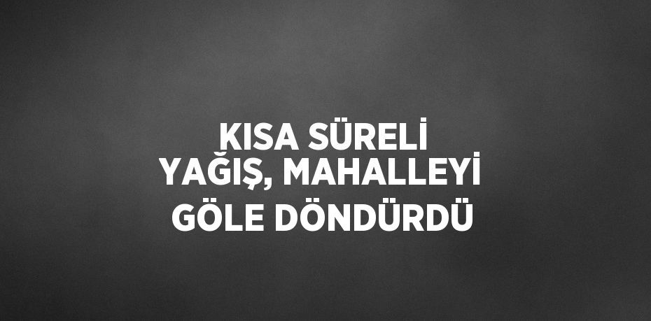 KISA SÜRELİ YAĞIŞ, MAHALLEYİ GÖLE DÖNDÜRDÜ