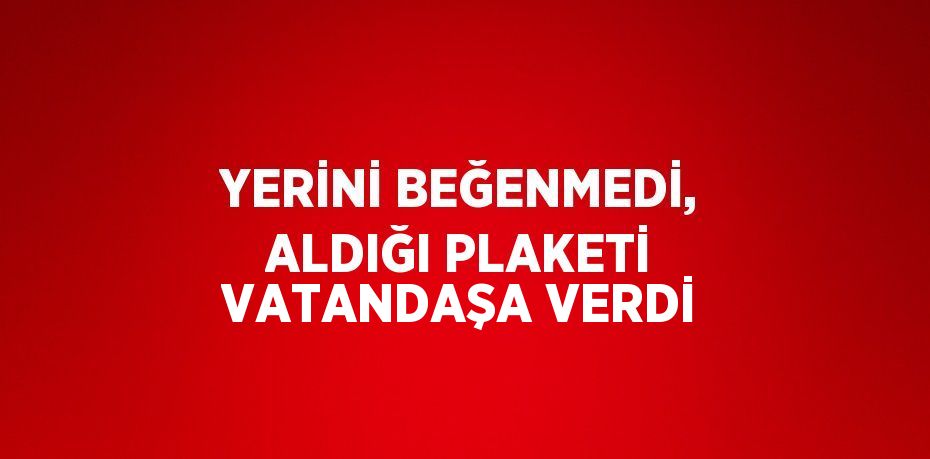 YERİNİ BEĞENMEDİ, ALDIĞI PLAKETİ VATANDAŞA VERDİ