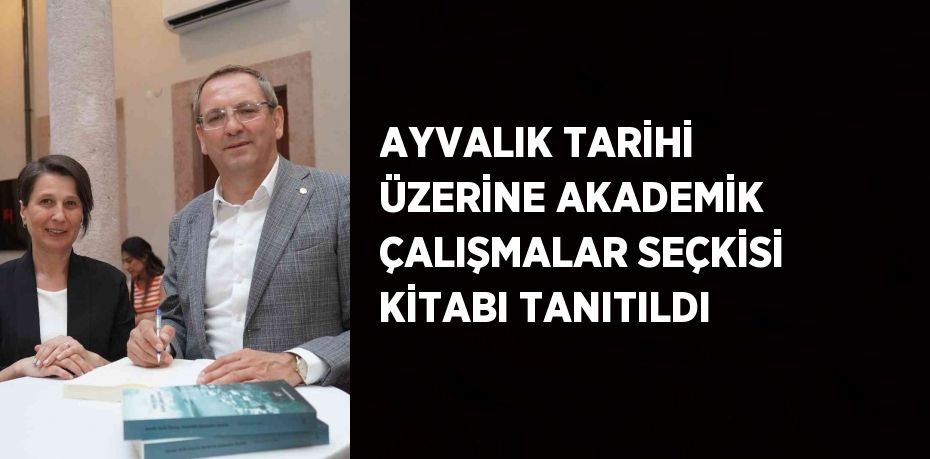 AYVALIK TARİHİ ÜZERİNE AKADEMİK ÇALIŞMALAR SEÇKİSİ KİTABI TANITILDI