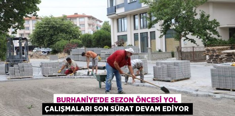 BURHANİYE’DE SEZON ÖNCESİ YOL ÇALIŞMALARI SON SÜRAT DEVAM EDİYOR