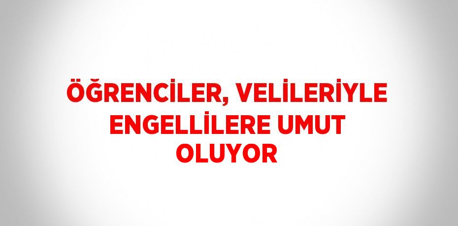 ÖĞRENCİLER, VELİLERİYLE ENGELLİLERE UMUT OLUYOR