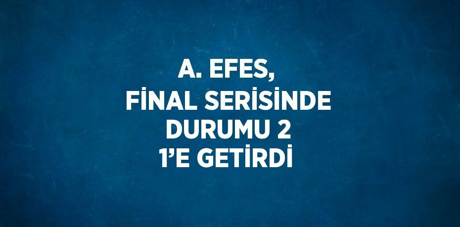 A. EFES, FİNAL SERİSİNDE DURUMU 2 1’E GETİRDİ