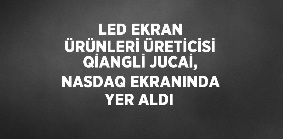 LED EKRAN ÜRÜNLERİ ÜRETİCİSİ QİANGLİ JUCAİ, NASDAQ EKRANINDA YER ALDI