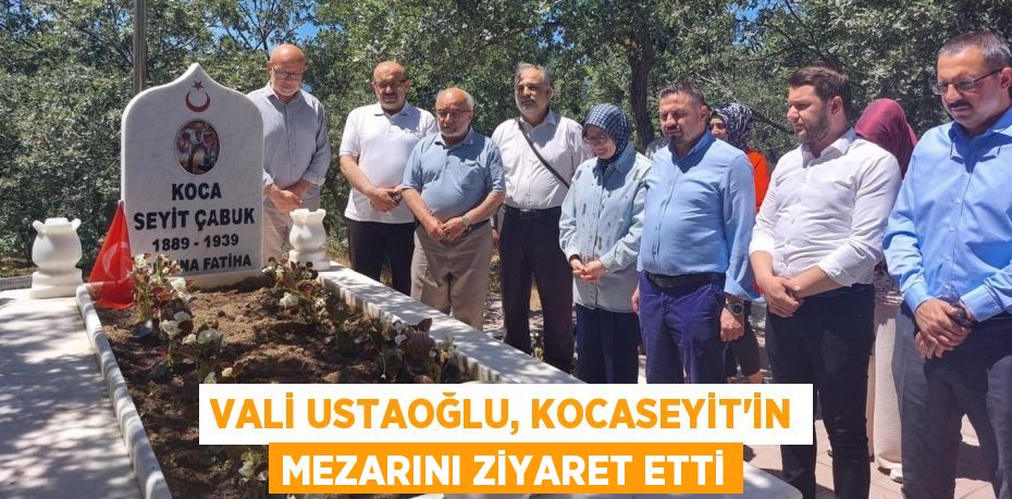 VALİ USTAOĞLU, KOCASEYİT’İN MEZARINI ZİYARET ETTİ