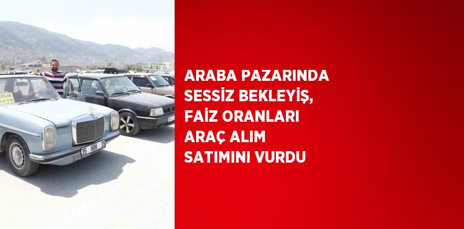 ARABA PAZARINDA SESSİZ BEKLEYİŞ, FAİZ ORANLARI ARAÇ ALIM SATIMINI VURDU