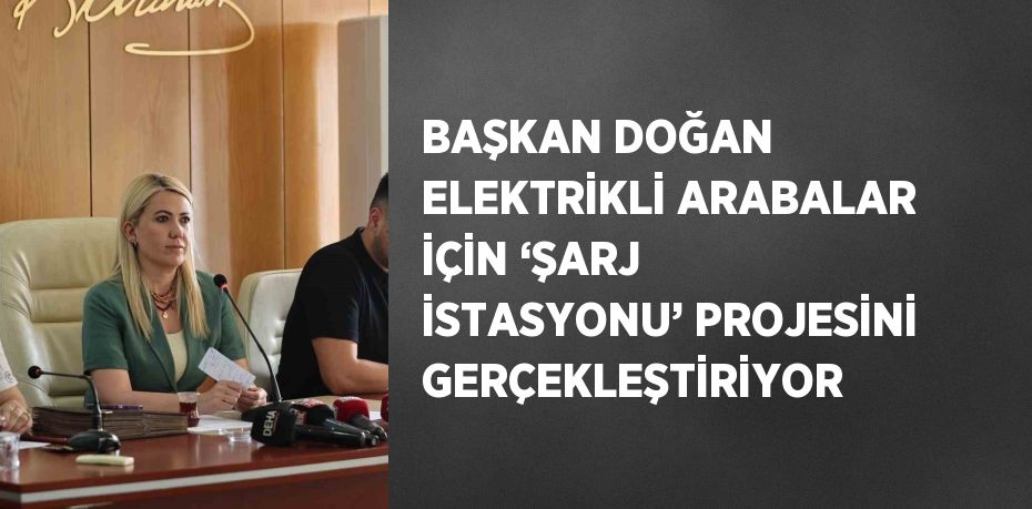 BAŞKAN DOĞAN ELEKTRİKLİ ARABALAR İÇİN ‘ŞARJ İSTASYONU’ PROJESİNİ GERÇEKLEŞTİRİYOR