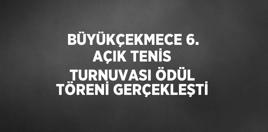 BÜYÜKÇEKMECE 6. AÇIK TENİS TURNUVASI ÖDÜL TÖRENİ GERÇEKLEŞTİ