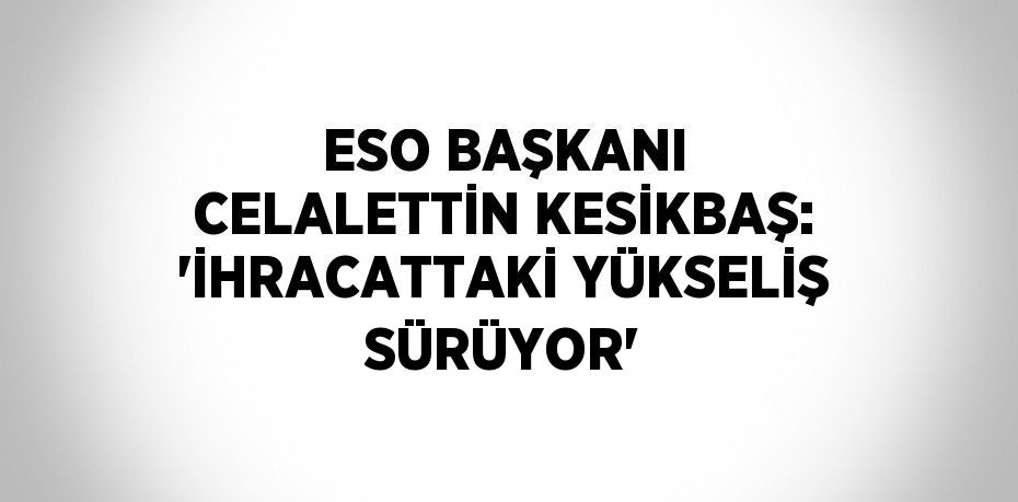 ESO BAŞKANI CELALETTİN KESİKBAŞ: 'İHRACATTAKİ YÜKSELİŞ SÜRÜYOR'