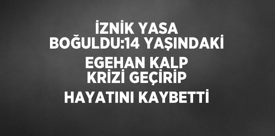 İZNİK YASA BOĞULDU:14 YAŞINDAKİ EGEHAN KALP KRİZİ GEÇİRİP HAYATINI KAYBETTİ