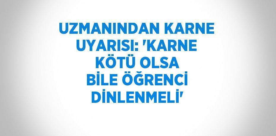 UZMANINDAN KARNE UYARISI: 'KARNE KÖTÜ OLSA BİLE ÖĞRENCİ DİNLENMELİ'