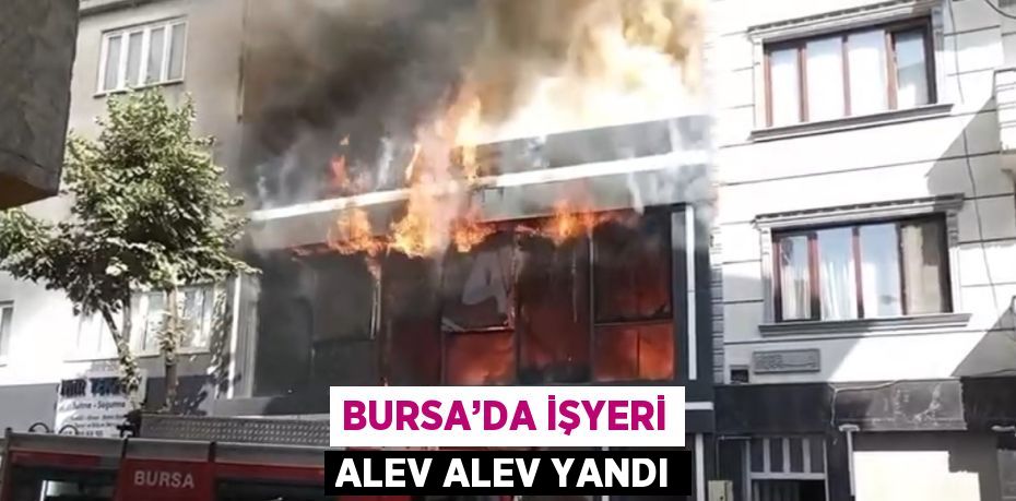 BURSA’DA İŞYERİ ALEV ALEV YANDI