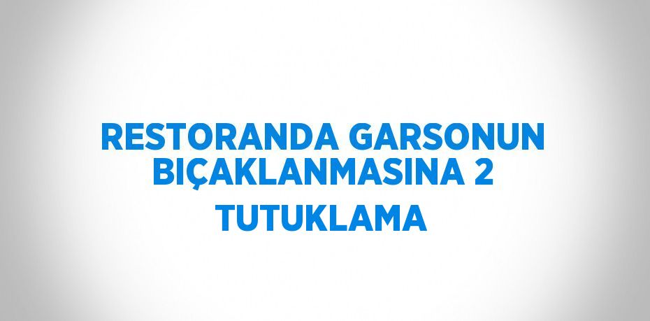 RESTORANDA GARSONUN BIÇAKLANMASINA 2 TUTUKLAMA