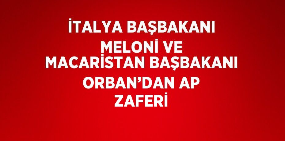 İTALYA BAŞBAKANI MELONİ VE MACARİSTAN BAŞBAKANI ORBAN’DAN AP ZAFERİ