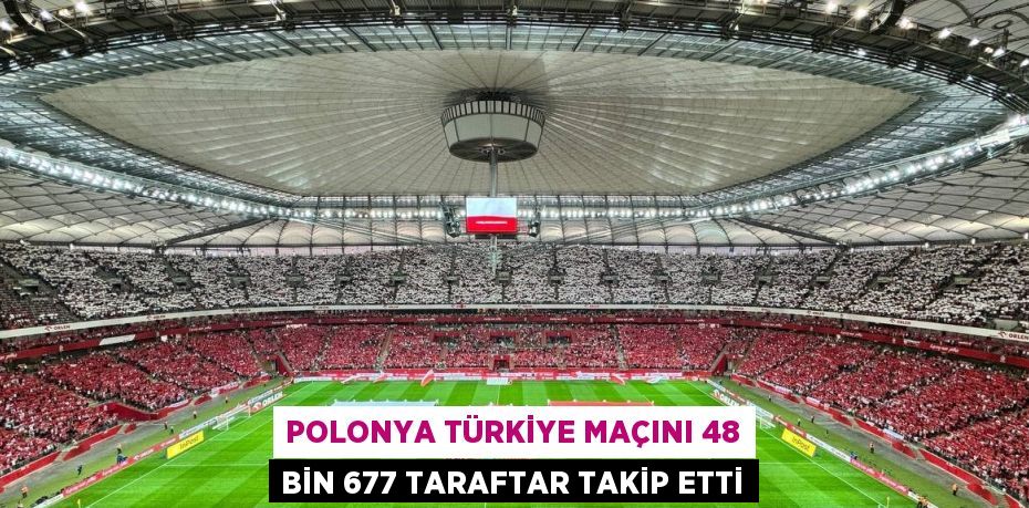 POLONYA TÜRKİYE MAÇINI 48 BİN 677 TARAFTAR TAKİP ETTİ