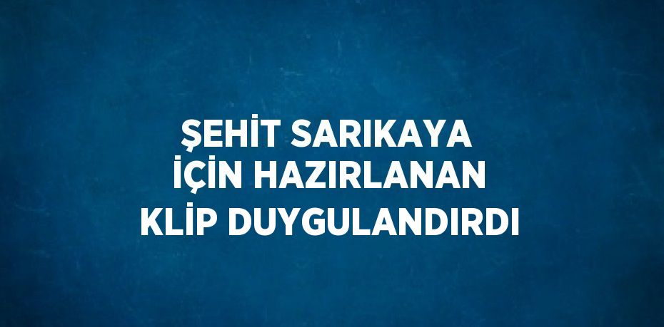 ŞEHİT SARIKAYA İÇİN HAZIRLANAN KLİP DUYGULANDIRDI