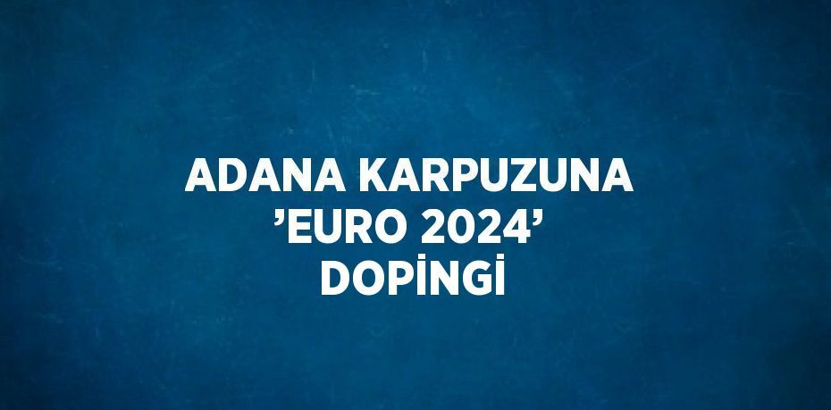 ADANA KARPUZUNA ’EURO 2024’ DOPİNGİ