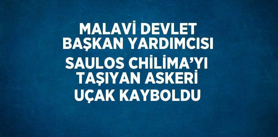 MALAVİ DEVLET BAŞKAN YARDIMCISI SAULOS CHİLİMA’YI TAŞIYAN ASKERİ UÇAK KAYBOLDU