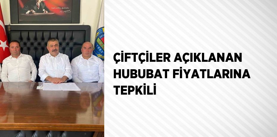 ÇİFTÇİLER AÇIKLANAN HUBUBAT FİYATLARINA TEPKİLİ