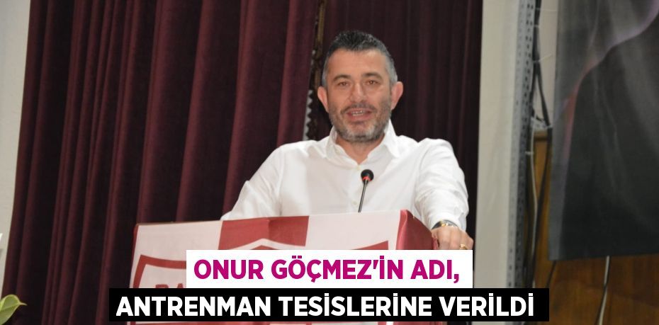 ONUR GÖÇMEZ'İN ADI, ANTRENMAN TESİSLERİNE VERİLDİ