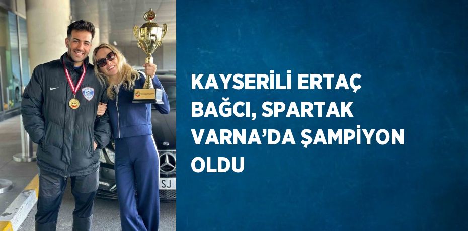 KAYSERİLİ ERTAÇ BAĞCI, SPARTAK VARNA’DA ŞAMPİYON OLDU