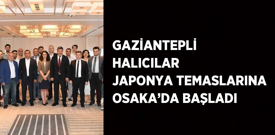 GAZİANTEPLİ HALICILAR JAPONYA TEMASLARINA OSAKA’DA BAŞLADI