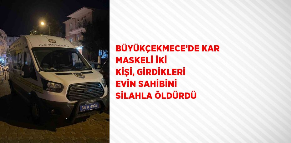 BÜYÜKÇEKMECE’DE KAR MASKELİ İKİ KİŞİ, GİRDİKLERİ EVİN SAHİBİNİ SİLAHLA ÖLDÜRDÜ