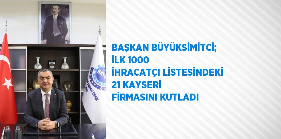 BAŞKAN BÜYÜKSİMİTCİ; İLK 1000 İHRACATÇI LİSTESİNDEKİ 21 KAYSERİ FİRMASINI KUTLADI