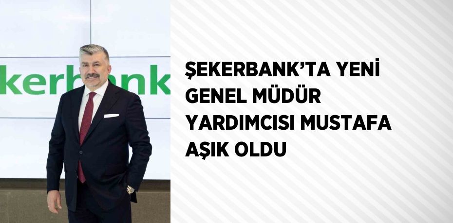 ŞEKERBANK’TA YENİ GENEL MÜDÜR YARDIMCISI MUSTAFA AŞIK OLDU