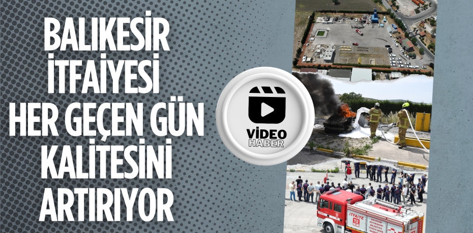 BALIKESİR İTFAİYESİ HER GEÇEN GÜN KALİTESİNİ ARTIRIYOR