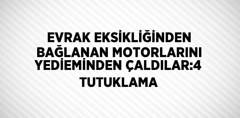 EVRAK EKSİKLİĞİNDEN BAĞLANAN MOTORLARINI YEDİEMİNDEN ÇALDILAR:4 TUTUKLAMA