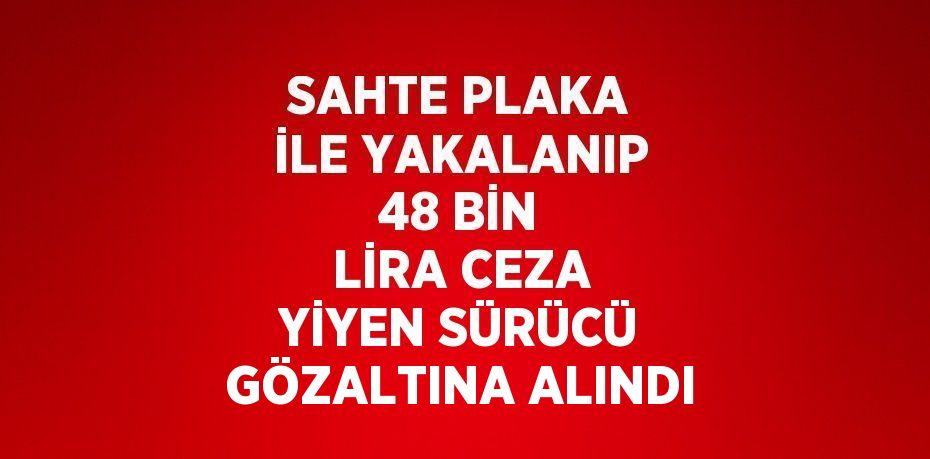 SAHTE PLAKA İLE YAKALANIP 48 BİN LİRA CEZA YİYEN SÜRÜCÜ GÖZALTINA ALINDI