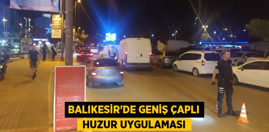 BALIKESİR’DE GENİŞ ÇAPLI  HUZUR UYGULAMASI