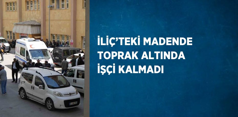 İLİÇ’TEKİ MADENDE TOPRAK ALTINDA İŞÇİ KALMADI