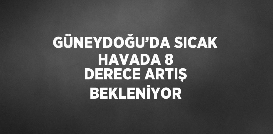 GÜNEYDOĞU’DA SICAK HAVADA 8 DERECE ARTIŞ BEKLENİYOR