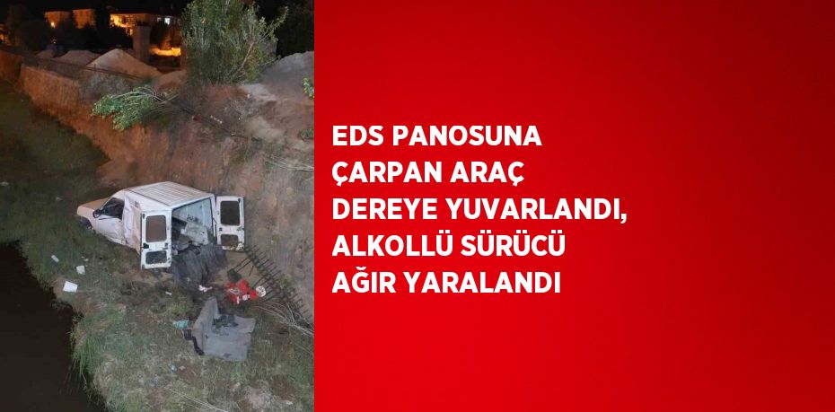 EDS PANOSUNA ÇARPAN ARAÇ DEREYE YUVARLANDI, ALKOLLÜ SÜRÜCÜ AĞIR YARALANDI