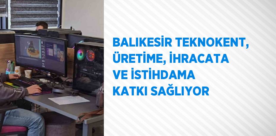 BALIKESİR TEKNOKENT, ÜRETİME, İHRACATA VE İSTİHDAMA KATKI SAĞLIYOR